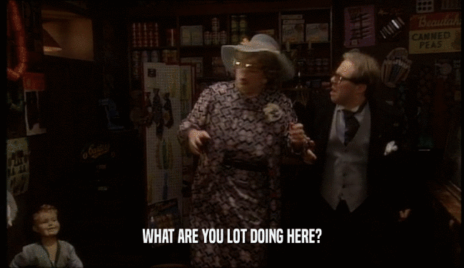 WHAT ARE YOU LOT DOING HERE?  