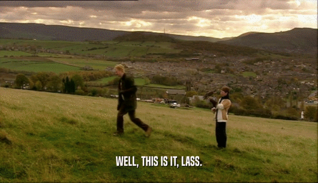 WELL, THIS IS IT, LASS.  
