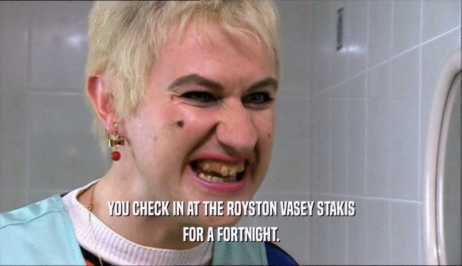 YOU CHECK IN AT THE ROYSTON VASEY STAKIS
 FOR A FORTNIGHT.
 