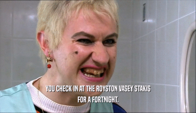 YOU CHECK IN AT THE ROYSTON VASEY STAKIS FOR A FORTNIGHT. 