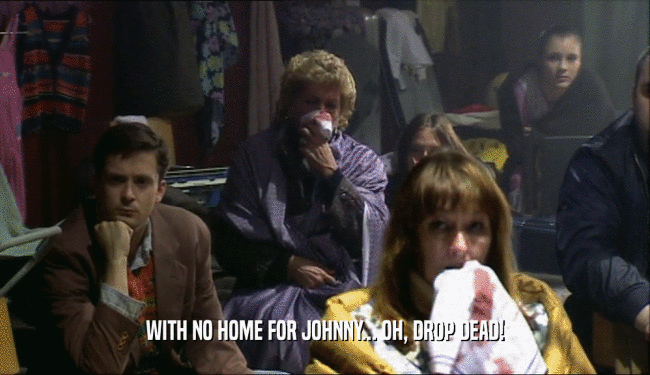 WITH NO HOME FOR JOHNNY... OH, DROP DEAD!  
