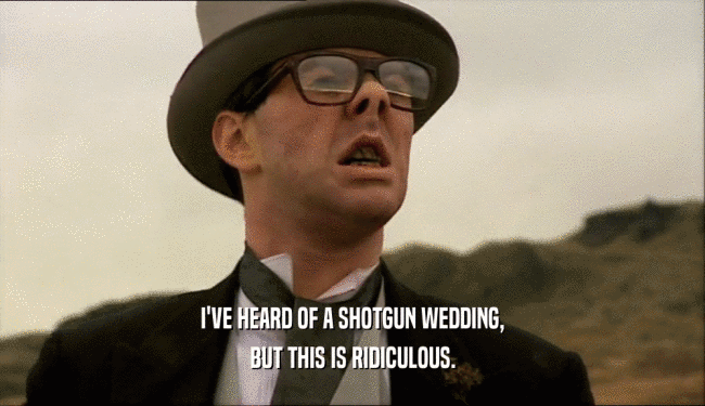I'VE HEARD OF A SHOTGUN WEDDING, BUT THIS IS RIDICULOUS. 