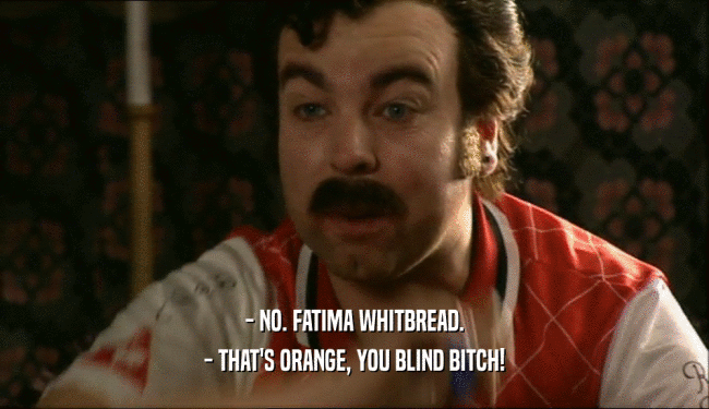 - NO. FATIMA WHITBREAD.
 - THAT'S ORANGE, YOU BLIND BITCH!
 