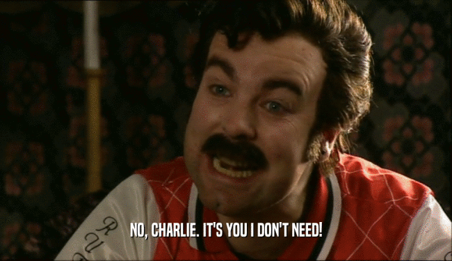 NO, CHARLIE. IT'S YOU I DON'T NEED!  