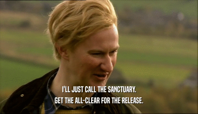 I'LL JUST CALL THE SANCTUARY. GET THE ALL-CLEAR FOR THE RELEASE. 