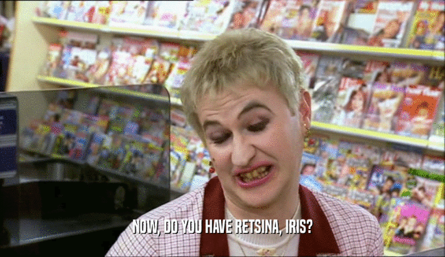 NOW, DO YOU HAVE RETSINA, IRIS?  