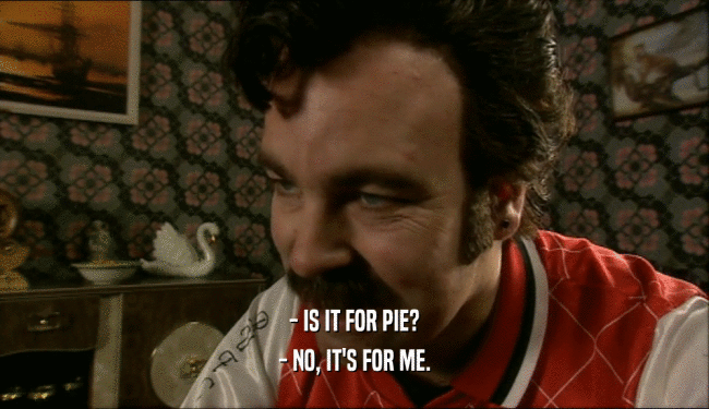 - IS IT FOR PIE?
 - NO, IT'S FOR ME.
 