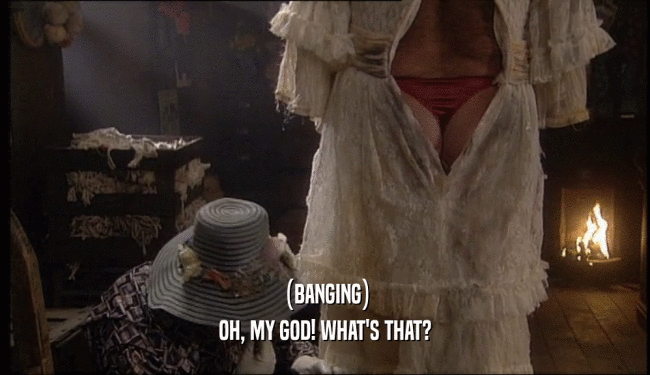 (BANGING) OH, MY GOD! WHAT'S THAT? 