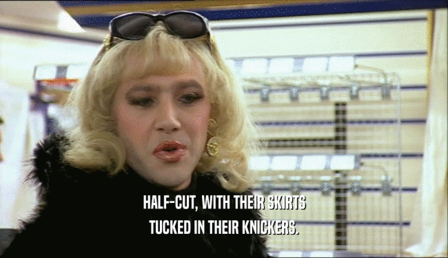 HALF-CUT, WITH THEIR SKIRTS TUCKED IN THEIR KNICKERS. 