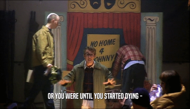 OR YOU WERE UNTIL YOU STARTED DYING -  