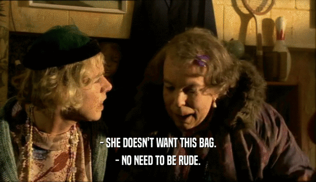 - SHE DOESN'T WANT THIS BAG.
 - NO NEED TO BE RUDE.
 