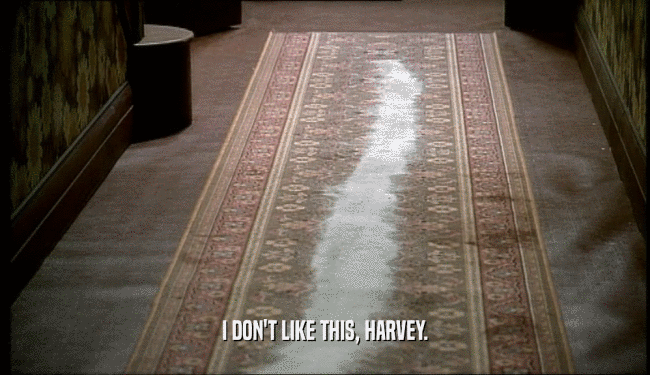 I DON'T LIKE THIS, HARVEY.  