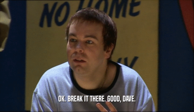 OK. BREAK IT THERE. GOOD, DAVE.  