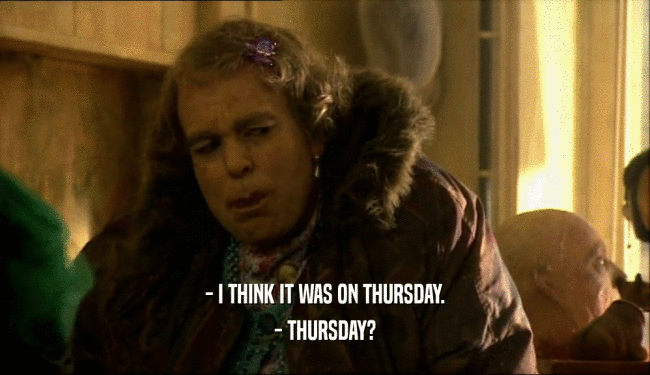 - I THINK IT WAS ON THURSDAY.
 - THURSDAY?
 