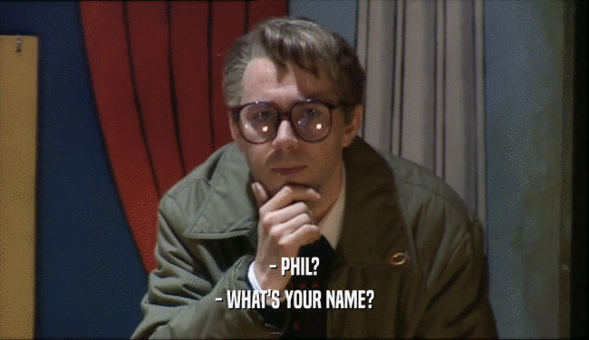 - PHIL? - WHAT'S YOUR NAME? 