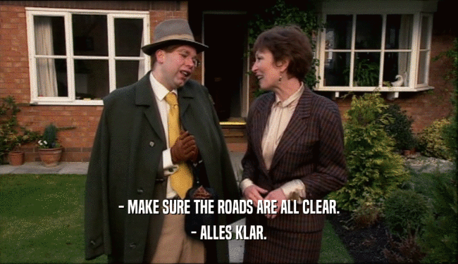- MAKE SURE THE ROADS ARE ALL CLEAR. - ALLES KLAR. 