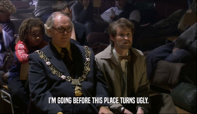 I'M GOING BEFORE THIS PLACE TURNS UGLY.  