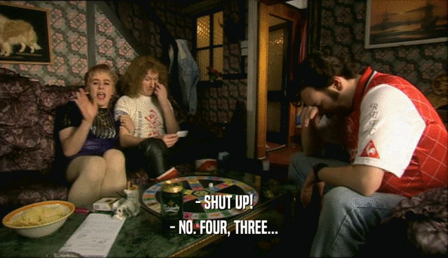 - SHUT UP!
 - NO. FOUR, THREE...
 
