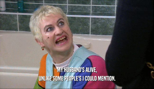 MY HUSBAND'S ALIVE, UNLIKE SOME PEOPLE'S I COULD MENTION. 
