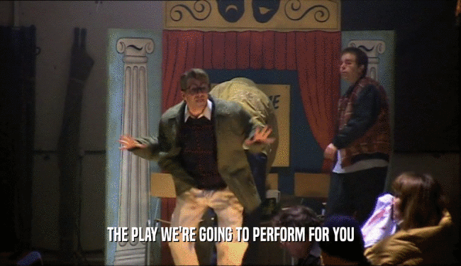 THE PLAY WE'RE GOING TO PERFORM FOR YOU  