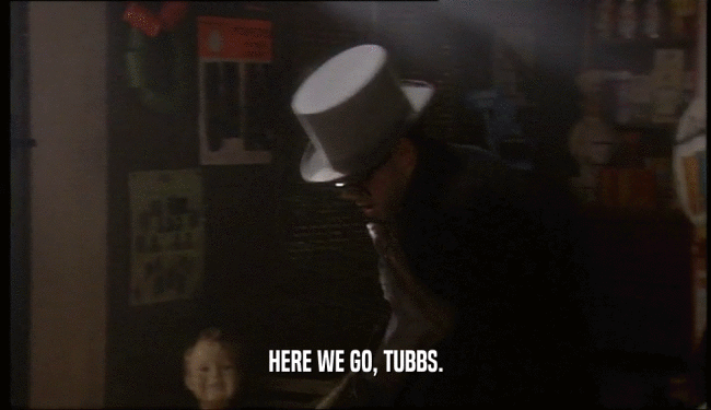 HERE WE GO, TUBBS.  