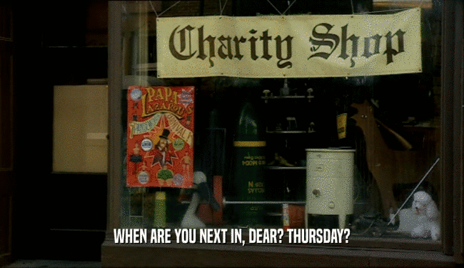 WHEN ARE YOU NEXT IN, DEAR? THURSDAY?  