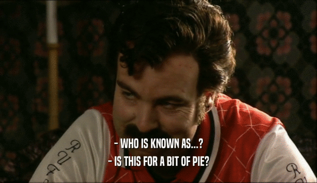 - WHO IS KNOWN AS...? - IS THIS FOR A BIT OF PIE? 