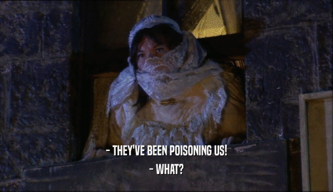 - THEY'VE BEEN POISONING US!
 - WHAT?
 