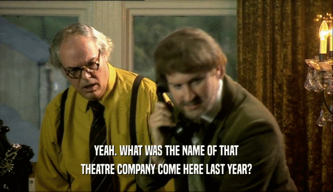 YEAH. WHAT WAS THE NAME OF THAT
 THEATRE COMPANY COME HERE LAST YEAR?
 