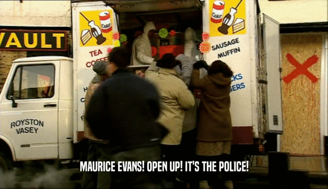 MAURICE EVANS! OPEN UP! IT'S THE POLICE!
  