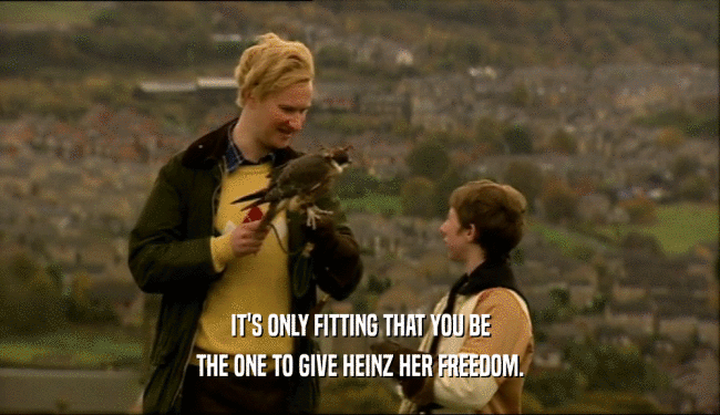 IT'S ONLY FITTING THAT YOU BE THE ONE TO GIVE HEINZ HER FREEDOM. 
