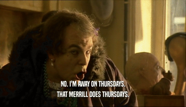NO. I'M AWAY ON THURSDAYS. THAT MERRILL DOES THURSDAYS. 