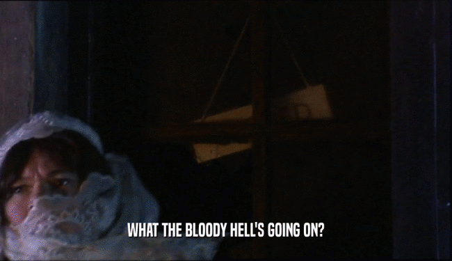 WHAT THE BLOODY HELL'S GOING ON?  