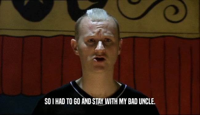 SO I HAD TO GO AND STAY WITH MY BAD UNCLE.  