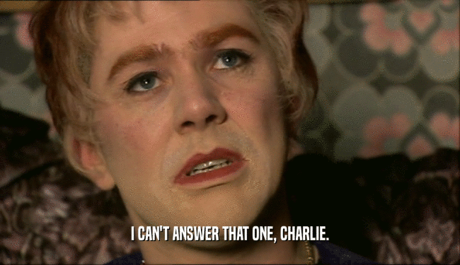 I CAN'T ANSWER THAT ONE, CHARLIE.  