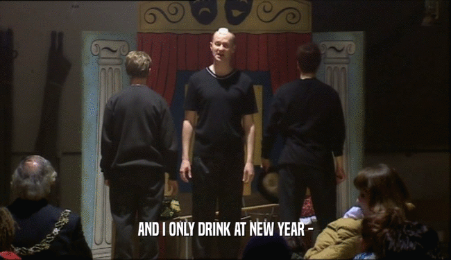 AND I ONLY DRINK AT NEW YEAR -
  