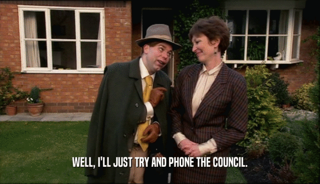 WELL, I'LL JUST TRY AND PHONE THE COUNCIL.
  