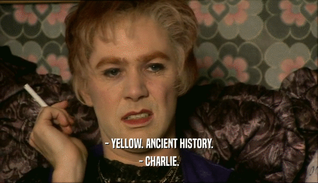 - YELLOW. ANCIENT HISTORY.
 - CHARLIE.
 