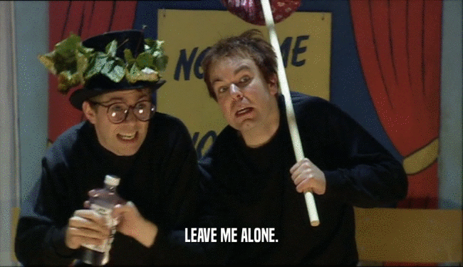 LEAVE ME ALONE.  