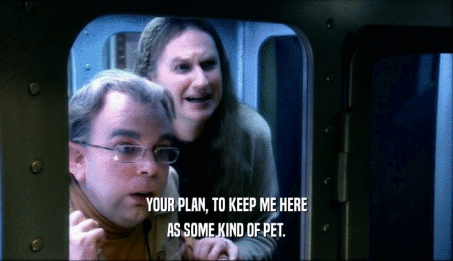 YOUR PLAN, TO KEEP ME HERE AS SOME KIND OF PET. 