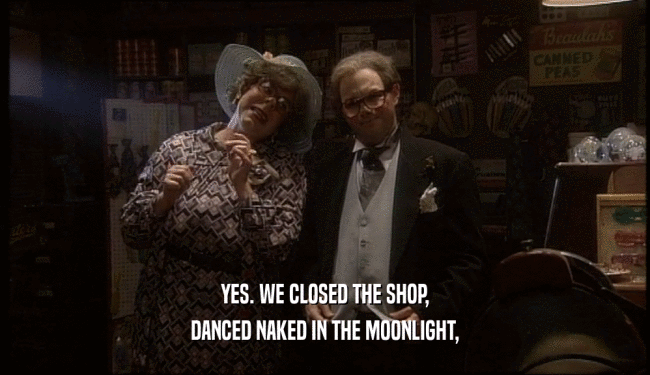 YES. WE CLOSED THE SHOP,
 DANCED NAKED IN THE MOONLIGHT,
 