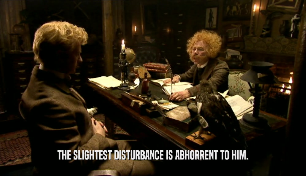 THE SLIGHTEST DISTURBANCE IS ABHORRENT TO HIM.  
