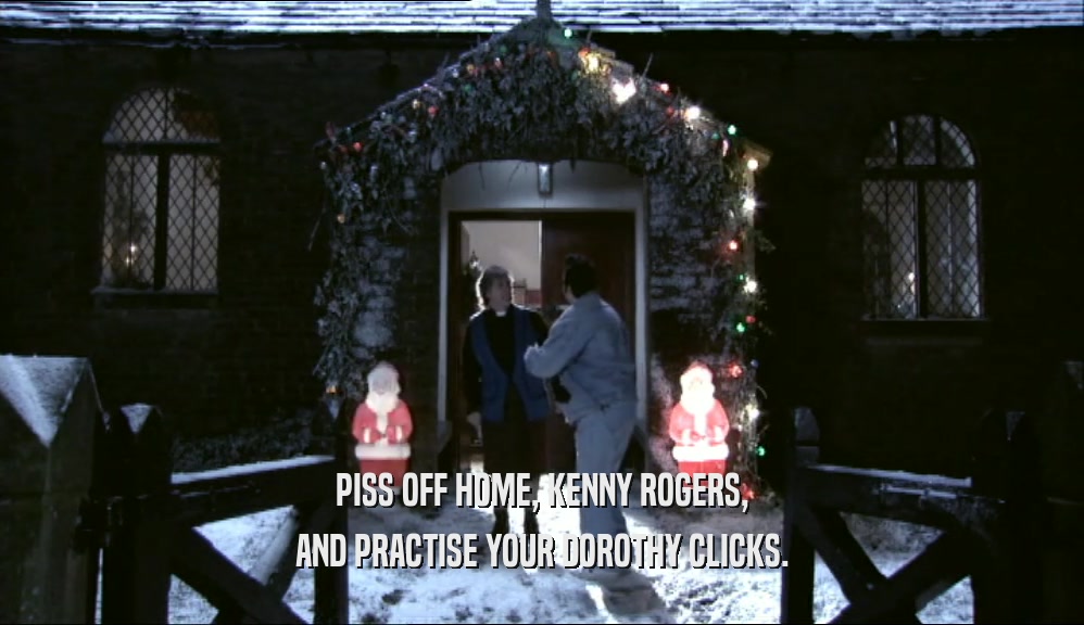 PISS OFF HOME, KENNY ROGERS, AND PRACTISE YOUR DOROTHY CLICKS. 