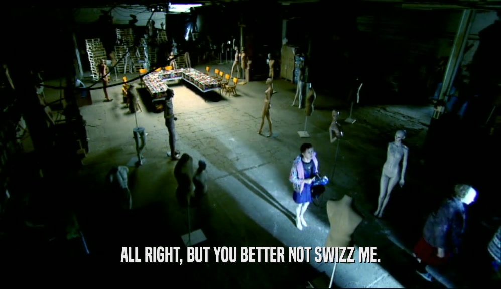 ALL RIGHT, BUT YOU BETTER NOT SWIZZ ME.  