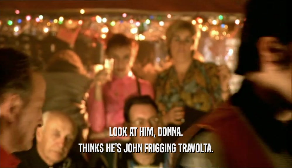 LOOK AT HIM, DONNA. THINKS HE'S JOHN FRIGGING TRAVOLTA. 