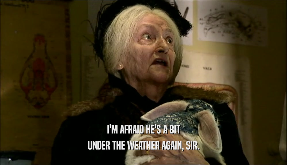 I'M AFRAID HE'S A BIT UNDER THE WEATHER AGAIN, SIR. 