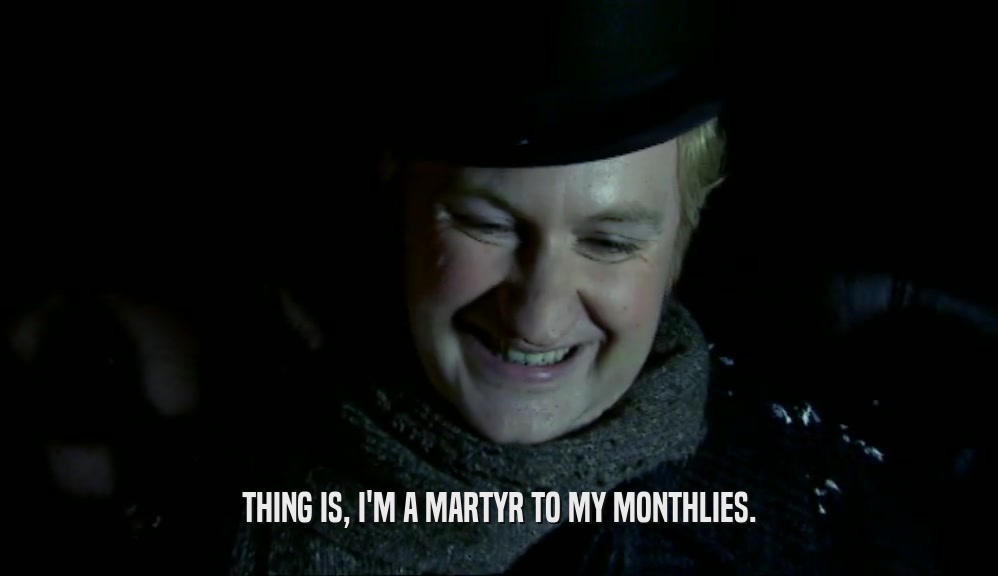 THING IS, I'M A MARTYR TO MY MONTHLIES.  