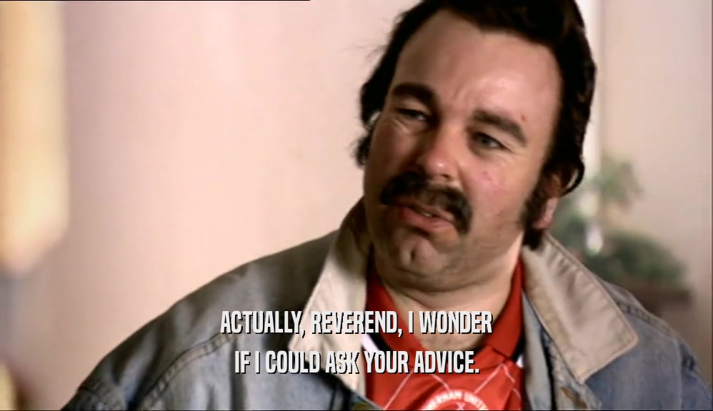 ACTUALLY, REVEREND, I WONDER IF I COULD ASK YOUR ADVICE. 