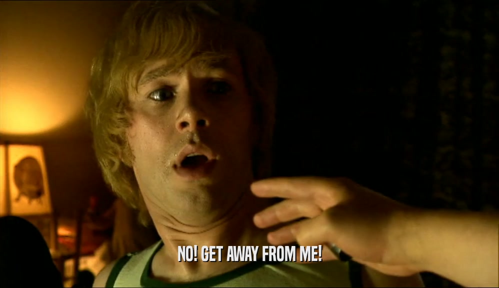 NO! GET AWAY FROM ME!  