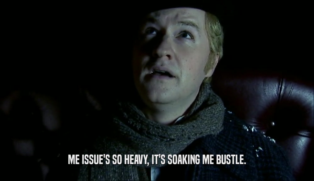 ME ISSUE'S SO HEAVY, IT'S SOAKING ME BUSTLE.  